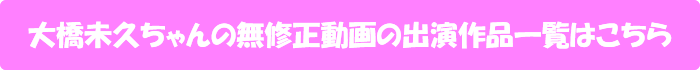 大橋未久ちゃんの無修正動画出演作一覧はこちら