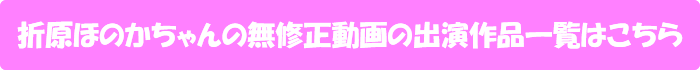 折原ほのかちゃんの無修正動画出演作一覧はこちら