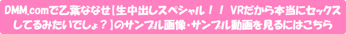 DMM.comで乙葉ななせ【生中出しスペシャル!! VRだから本当にセックスしてるみたいでしょ?】のサンプル画像・サンプル動画を見るにはこちら