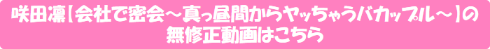 咲田凛【会社で密会~真っ昼間からヤッちゃうバカップル~】の無修正動画はこちら