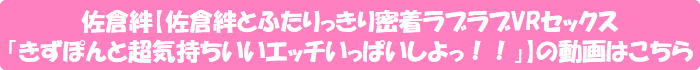 佐倉絆【佐倉絆とふたりっきり密着ラブラブVRセックス「きずぽんと超気持ちいいエッチいっぱいしよっ!!」】の動画はこちら