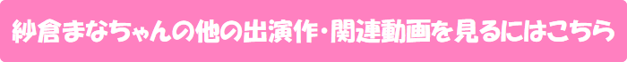 紗倉まなちゃんの他の出演作・関連動画を見るにはこちら