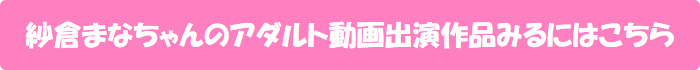 紗倉まなちゃんのアダルト動画出演作品みるにはこちら