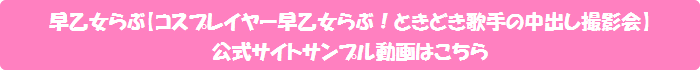 早乙女らぶ【コスプレイヤー早乙女らぶ!ときどき歌手の中出し撮影会】公式サイトサンプル動画はこちら