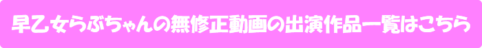 早乙女らぶちゃんの無修正動画出演作一覧はこちら