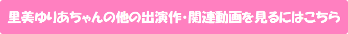 里美ゆりあちゃんの他の出演作・関連動画を見るにはこちら