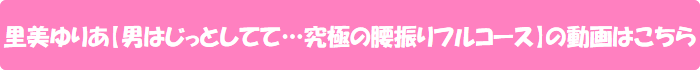 里美ゆりあ【男はじっとしてて…究極の腰振りフルコース】の
動画はこちら