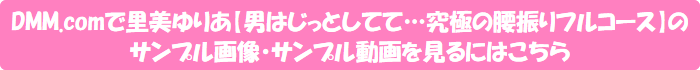 DMM.comで里美ゆりあ【男はじっとしてて…究極の腰振りフルコース】のサンプル画像・サンプル動画を見るにはこちら
