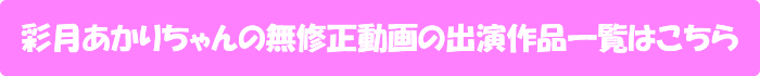 彩月あかりちゃんの無修正動画の出演作品一覧はこちら