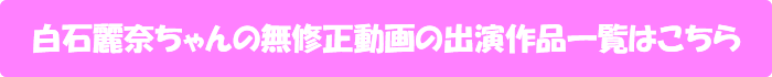 白石麗奈ちゃんの無修正動画の出演作品一覧はこちら
