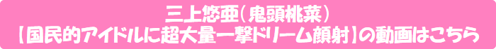 三上悠亜(鬼頭桃菜)【国民的アイドルに超大量一撃ドリーム顔射】の動画はこちら