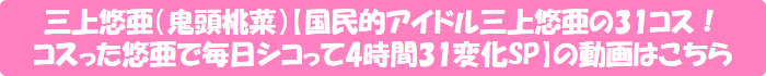 三上悠亜(鬼頭桃菜)【国民的アイドル三上悠亜の31コス! コスった悠亜で毎日シコって4時間31変化SP】の動画はこちら