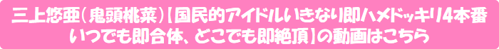 三上悠亜(鬼頭桃菜)【国民的アイドルいきなり即ハメドッキリ4本番 いつでも即合体、どこでも即絶頂】の動画はこちら
