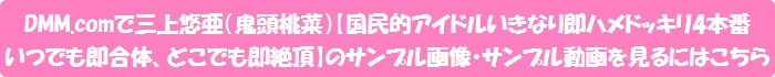 DMM.comで三上悠亜(鬼頭桃菜)【国民的アイドルいきなり即ハメドッキリ4本番 いつでも即合体、どこでも即絶頂】のサンプル画像・サンプル動画を見るにはこちら
