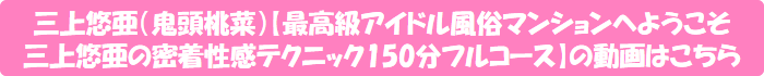 三上悠亜(鬼頭桃菜)【最高級アイドル風俗マンションへようこそ 三上悠亜の密着性感テクニック150分フルコース】の動画はこちら