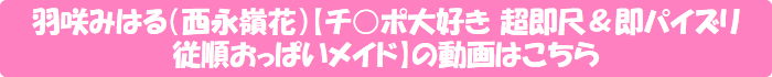 羽咲みはる(西永嶺花)【チ○ポ大好き 超即尺&即パイズリ 従順おっぱいメイド】の動画はこちら