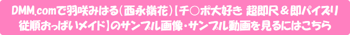DMM.comで羽咲みはる(西永嶺花)【チ○ポ大好き 超即尺&即パイズリ 従順おっぱいメイド】のサンプル画像・サンプル動画を見るにはこちら