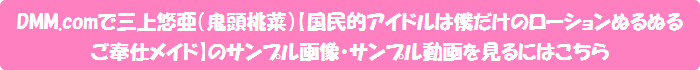 DMM.comで三上悠亜(鬼頭桃菜)【国民的アイドルは僕だけのローションぬるぬるご奉仕メイド】のサンプル画像・サンプル動画を見るにはこちら