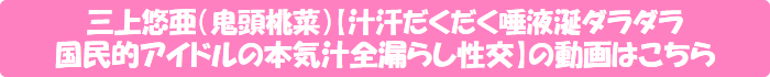 三上悠亜(鬼頭桃菜)【汁汗だくだく唾液涎ダラダラ国民的アイドルの本気汁全漏らし性交】の動画はこちら