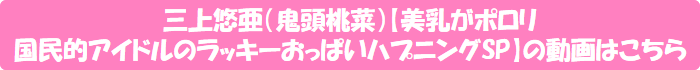 三上悠亜(鬼頭桃菜)【美乳がポロリ 国民的アイドルのラッキーおっぱいハプニングSP】の動画はこちら