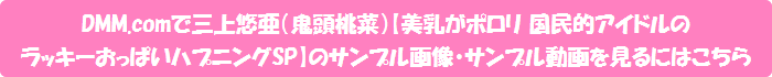 DMM.comで三上悠亜(鬼頭桃菜)【美乳がポロリ 国民的アイドルのラッキーおっぱいハプニングSP】のサンプル画像・サンプル動画を見るにはこちら
