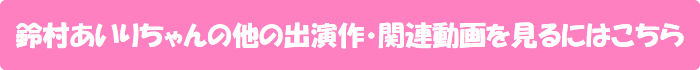鈴村あいりちゃんの他の出演作・関連動画を見るにはこちら