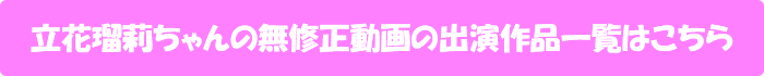 立花瑠莉ちゃんの無修正動画の出演作品一覧はこちら