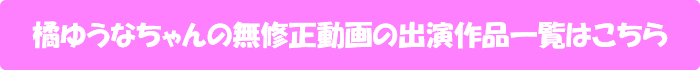 橘ゆうなちゃんの無修正動画の出演作品一覧はこちら
