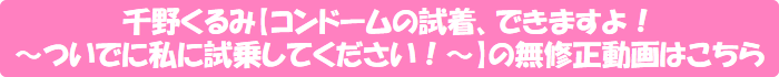 千野くるみ【コンドームの試着、できますよ!~ついでに私に試乗してください!~】の無修正動画はこちら