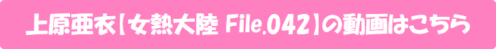 【女熱大陸 File.042】上原亜衣の動画はこちら