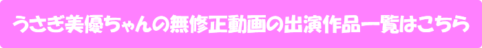 うさぎ美優ちゃんの無修正動画出演作一覧はこちら