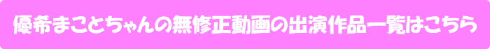 優希まことちゃんの無修正動画の出演作品一覧はこちら