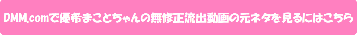 DMM.comで優希まことちゃんの無修正流出動画の元ネタを見るにはこちら