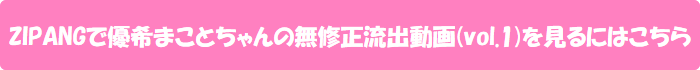 ZIPANGで優希まことちゃんの無修正流出動画(vol.1)を見るにはこちら