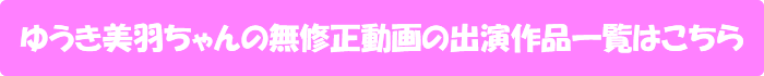 ゆうき美羽ちゃんの無修正動画出演作一覧はこちら